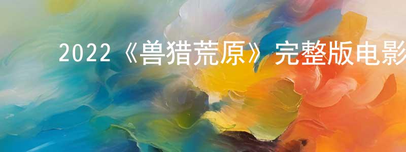 ﻿曹宏远发布﻿2022《兽猎荒原》完整版电影/在线观看/百度云-美剧天堂